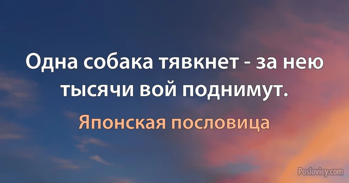 Одна собака тявкнет - за нею тысячи вой поднимут. (Японская пословица)