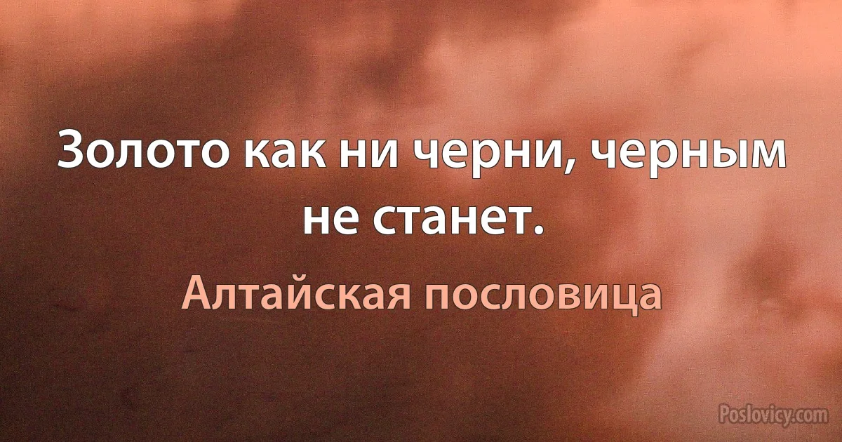 Золото как ни черни, черным не станет. (Алтайская пословица)