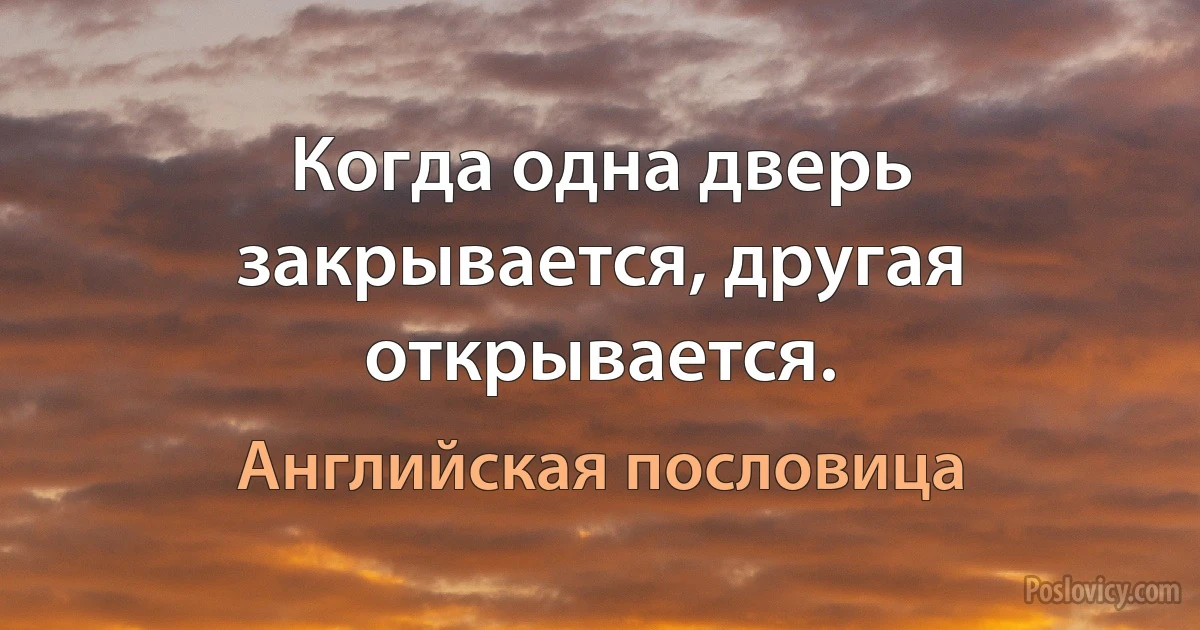 Когда одна дверь закрывается, другая открывается. (Английская пословица)