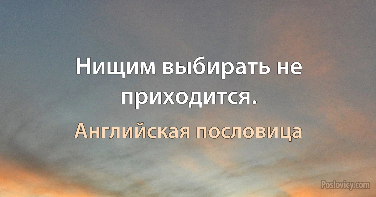 Нищим выбирать не приходится. (Английская пословица)