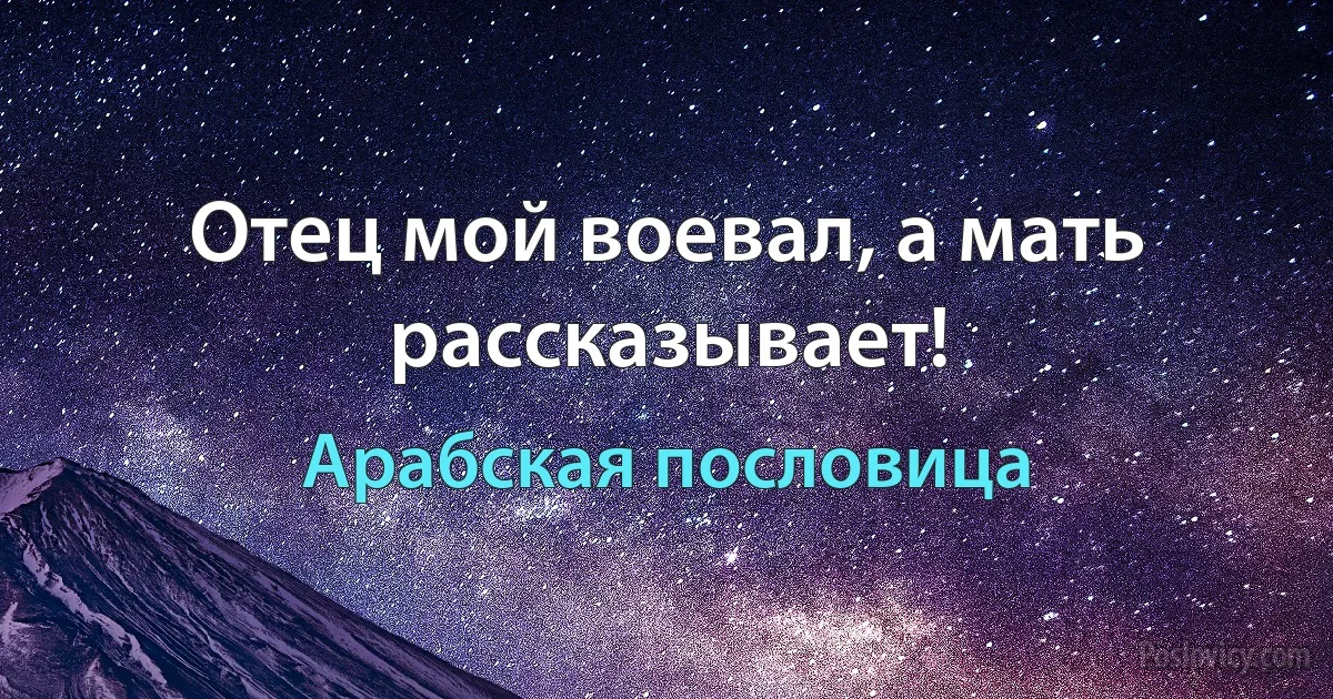 Отец мой воевал, а мать рассказывает! (Арабская пословица)