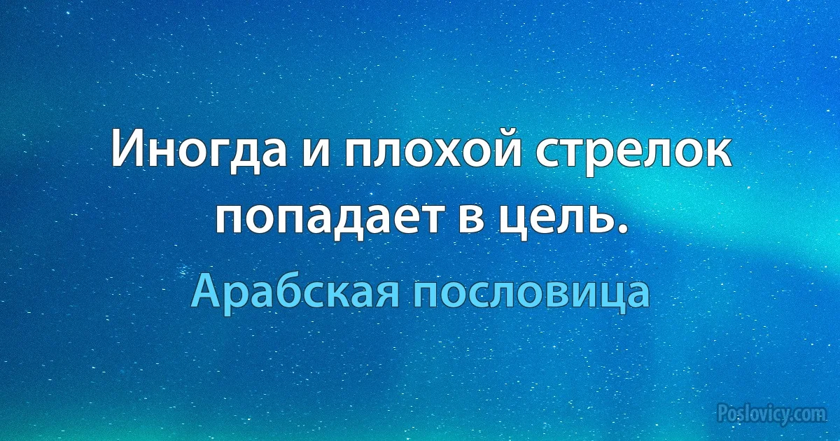 Иногда и плохой стрелок попадает в цель. (Арабская пословица)