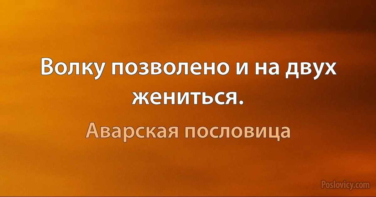 Волку позволено и на двух жениться. (Аварская пословица)