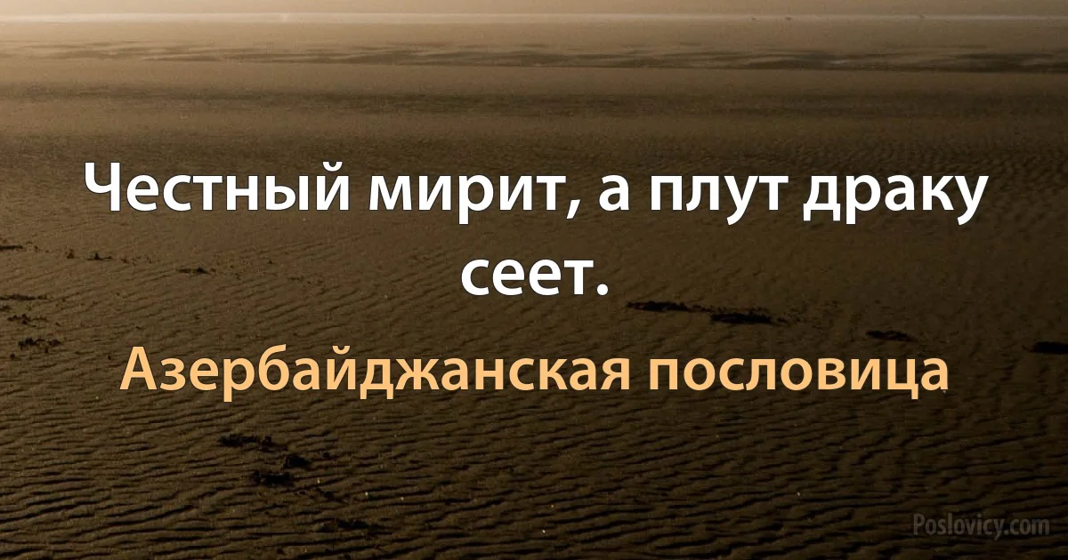 Честный мирит, а плут драку сеет. (Азербайджанская пословица)