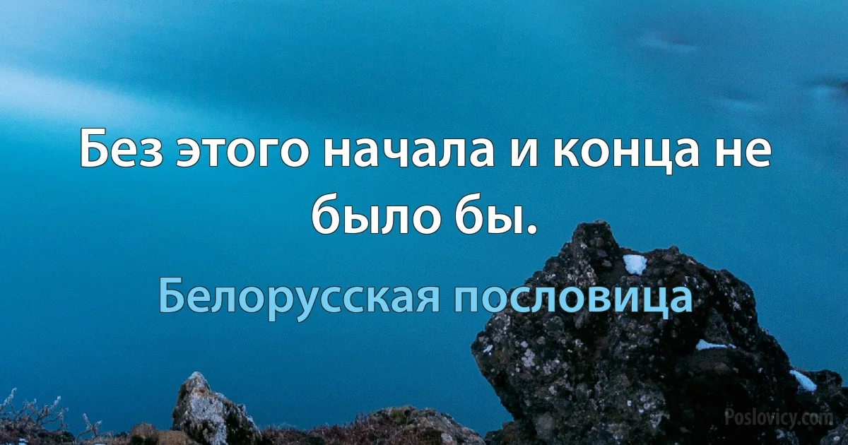 Без этого начала и конца не было бы. (Белорусская пословица)