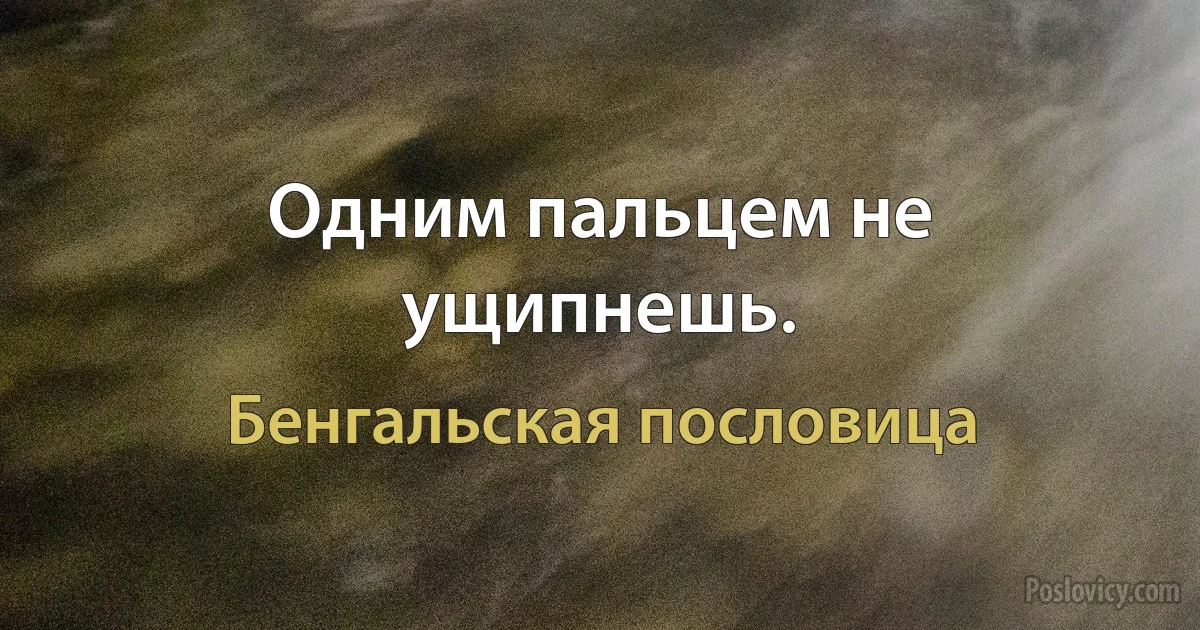 Одним пальцем не ущипнешь. (Бенгальская пословица)