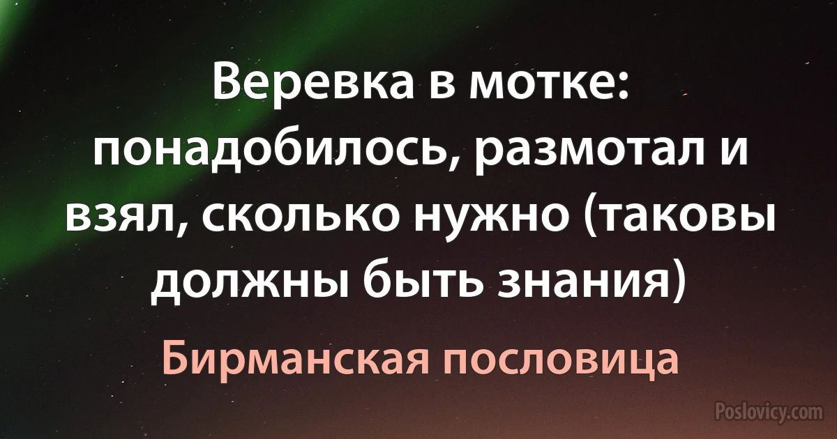 Веревка в мотке: понадобилось, размотал и взял, сколько нужно (таковы должны быть знания) (Бирманская пословица)