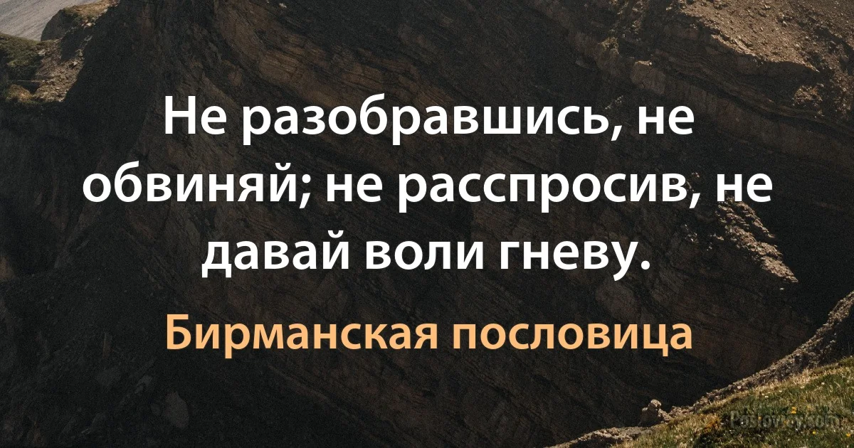 Не разобравшись, не обвиняй; не расспросив, не давай воли гневу. (Бирманская пословица)