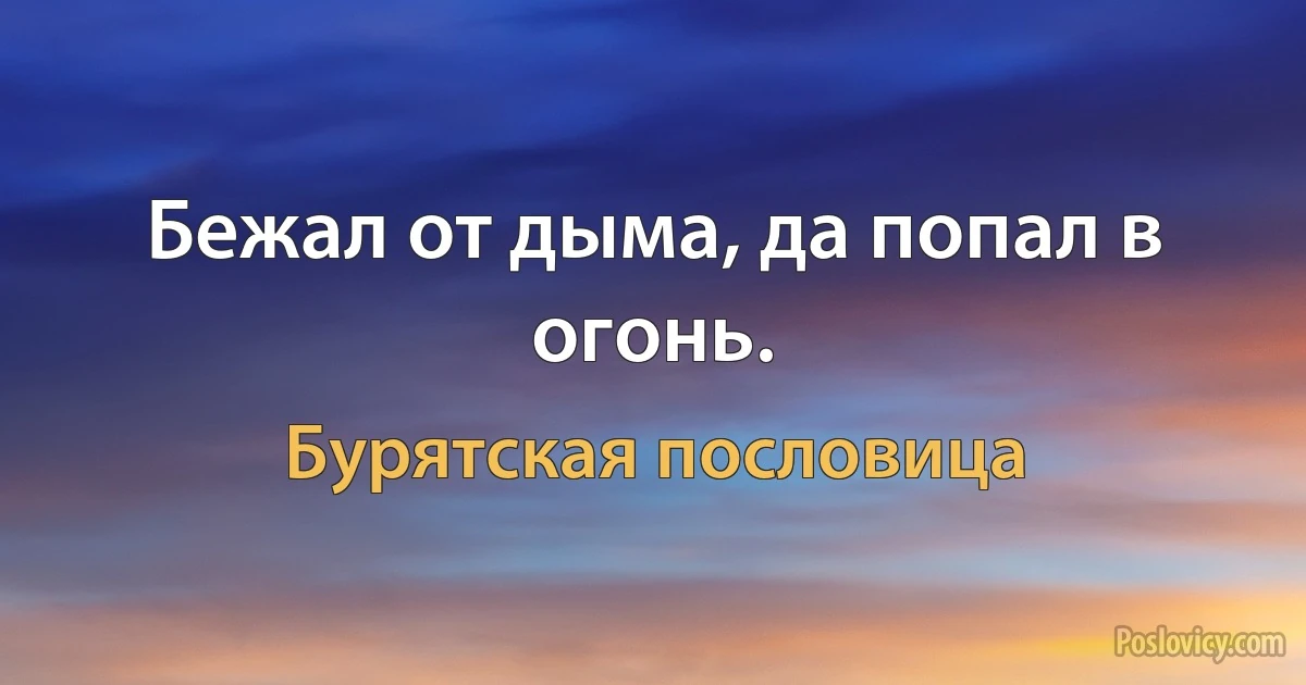 Бежал от дыма, да попал в огонь. (Бурятская пословица)