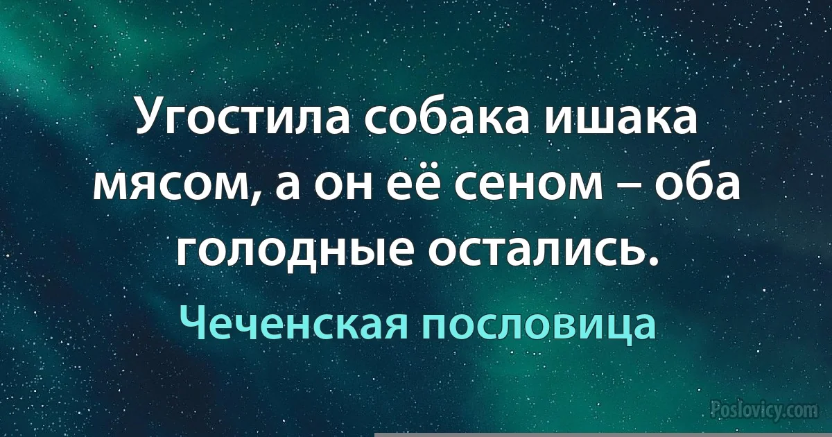 Угостила собака ишака мясом, а он её сеном – оба голодные остались. (Чеченская пословица)