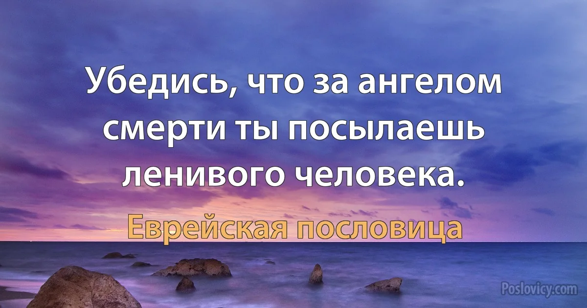 Убедись, что за ангелом смерти ты посылаешь ленивого человека. (Еврейская пословица)