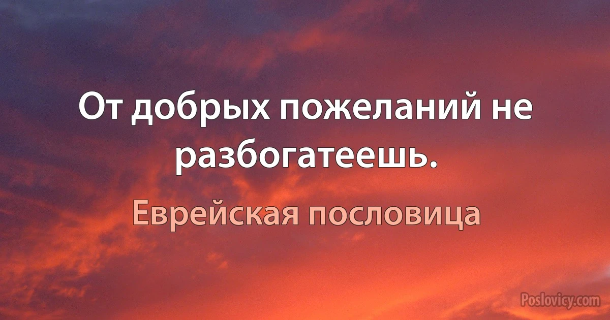 От добрых пожеланий не разбогатеешь. (Еврейская пословица)