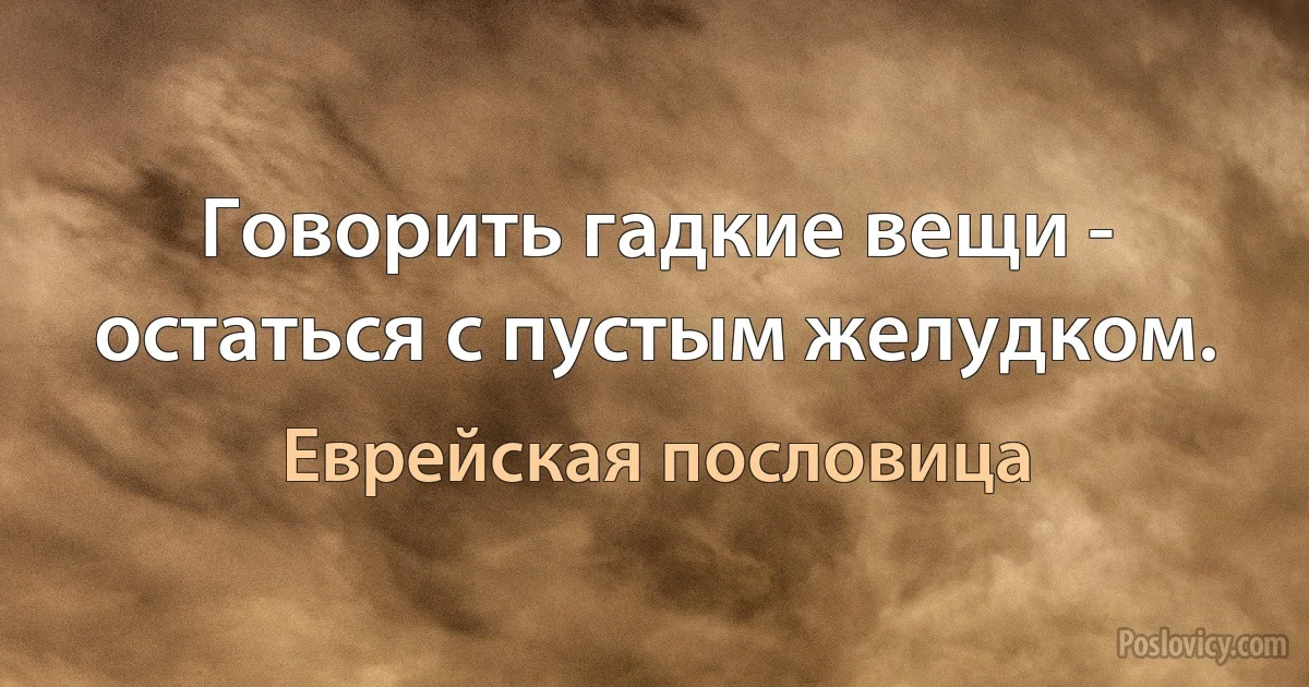 Говорить гадкие вещи - остаться с пустым желудком. (Еврейская пословица)