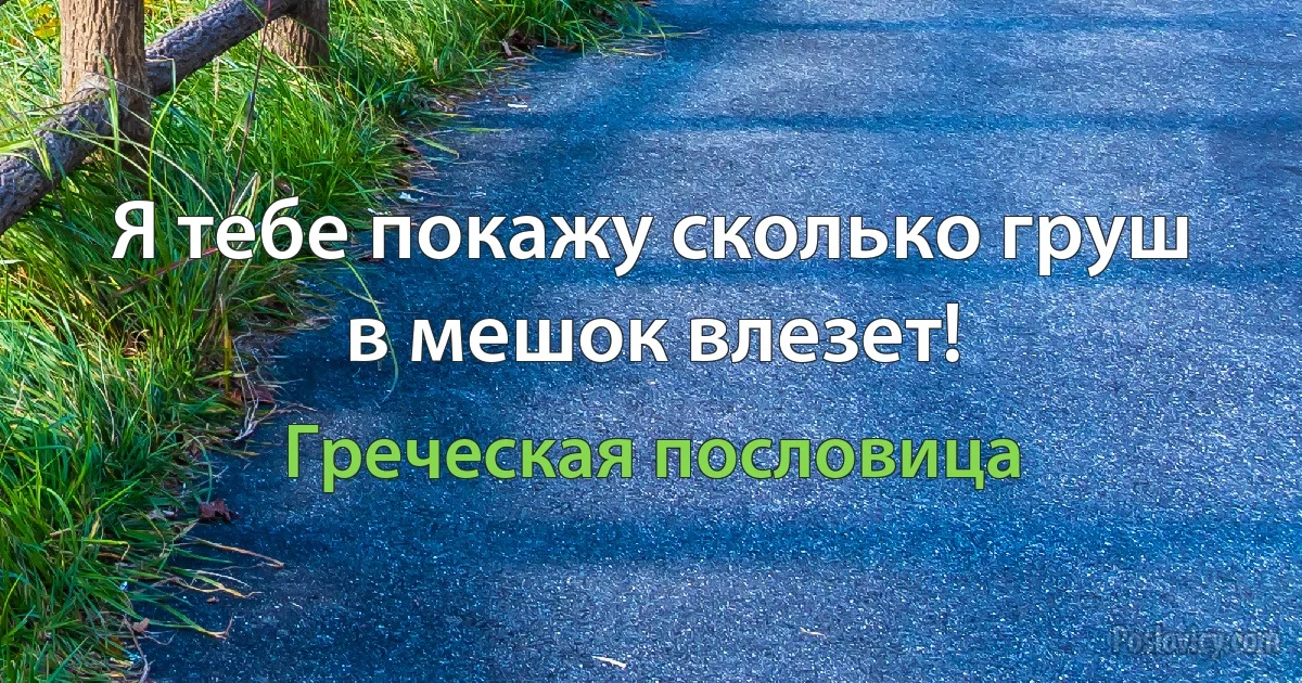 Я тебе покажу сколько груш в мешок влезет! (Греческая пословица)