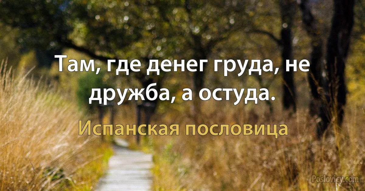 Там, где денег груда, не дружба, а остуда. (Испанская пословица)