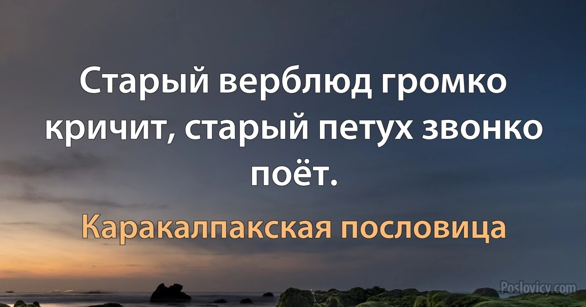 Старый верблюд громко кричит, старый петух звонко поёт. (Каракалпакская пословица)