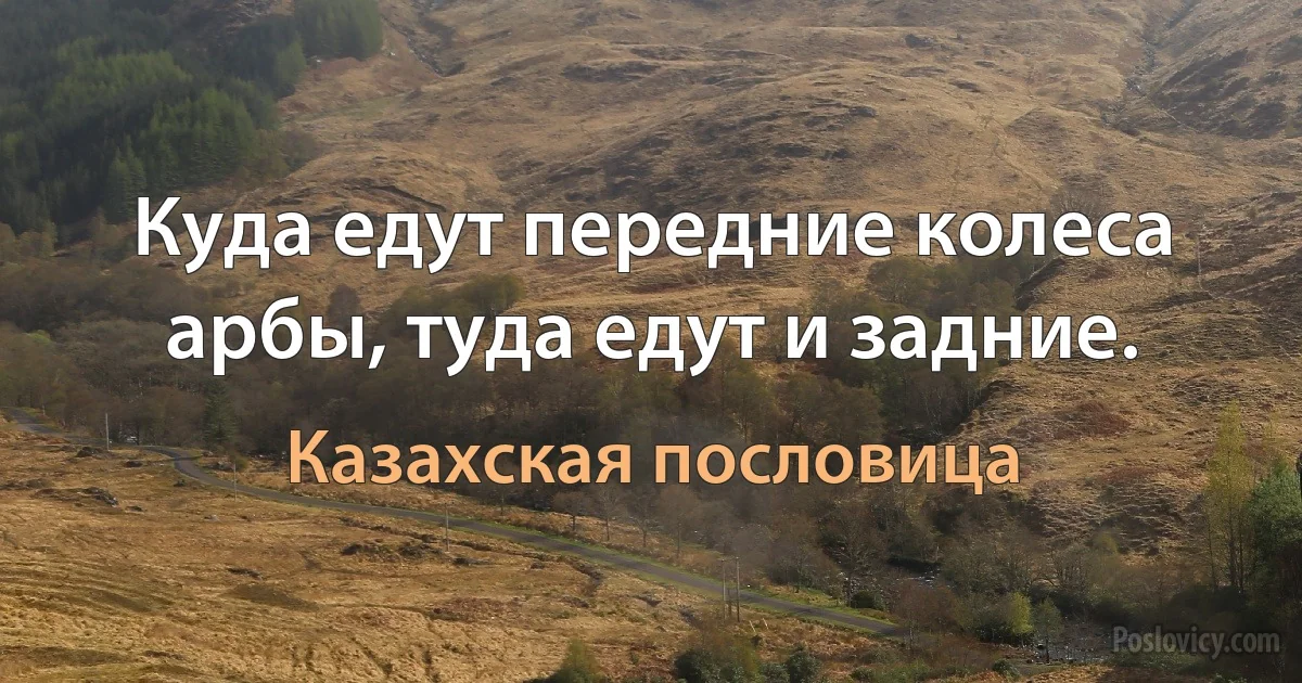 Куда едут передние колеса арбы, туда едут и задние. (Казахская пословица)