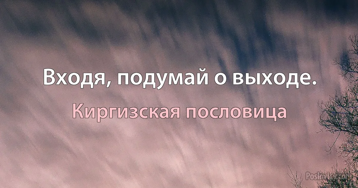 Входя, подумай о выходе. (Киргизская пословица)