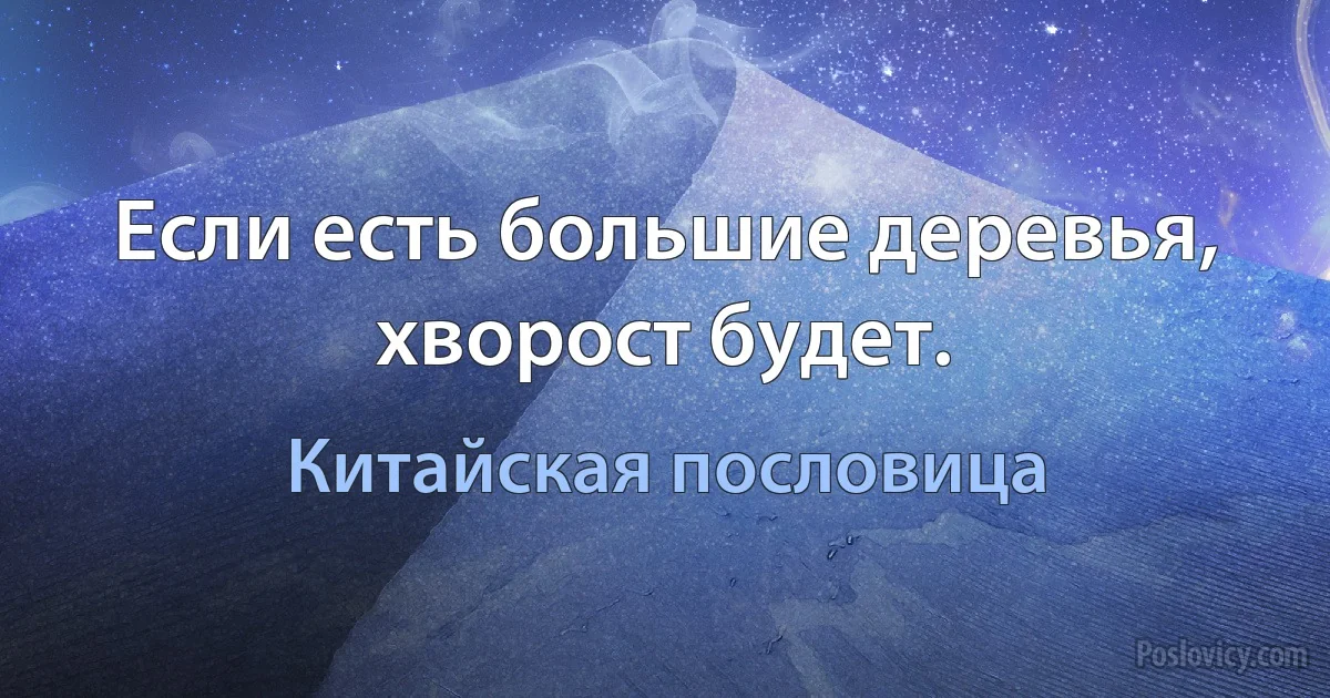 Если есть большие деревья, хворост будет. (Китайская пословица)