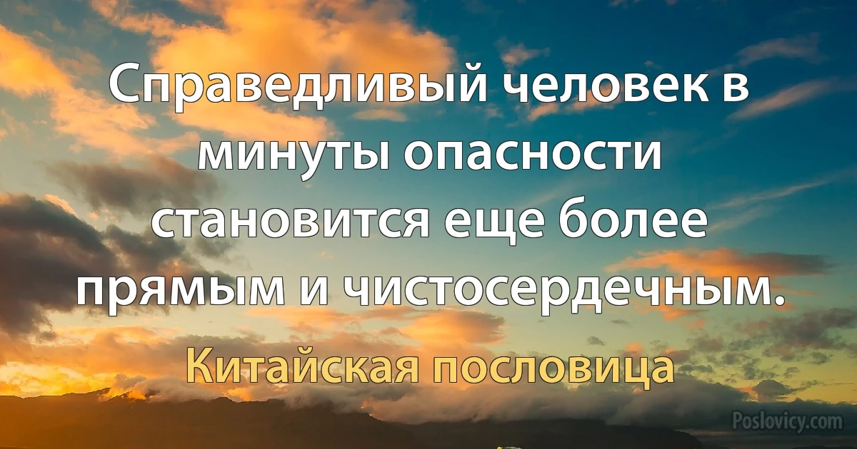 Справедливый человек в минуты опасности становится еще более прямым и чистосердечным. (Китайская пословица)