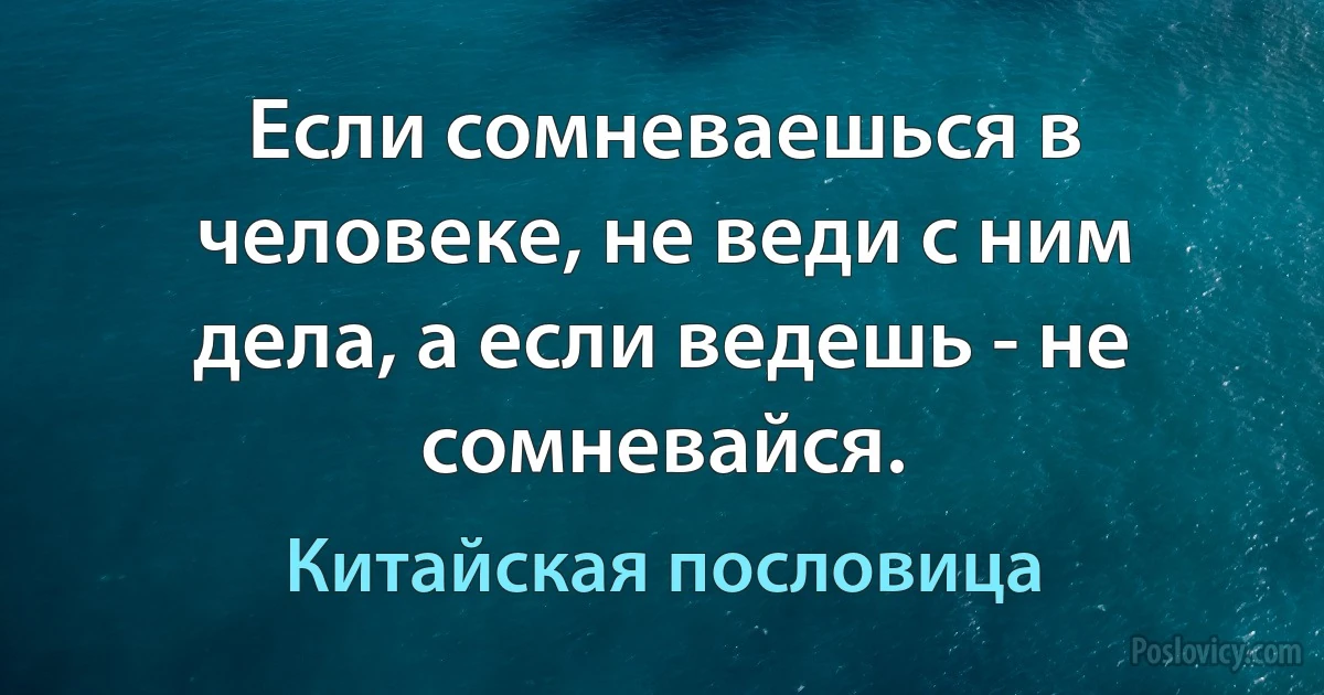 Если сомневаешься в человеке, не веди с ним дела, а если ведешь - не сомневайся. (Китайская пословица)