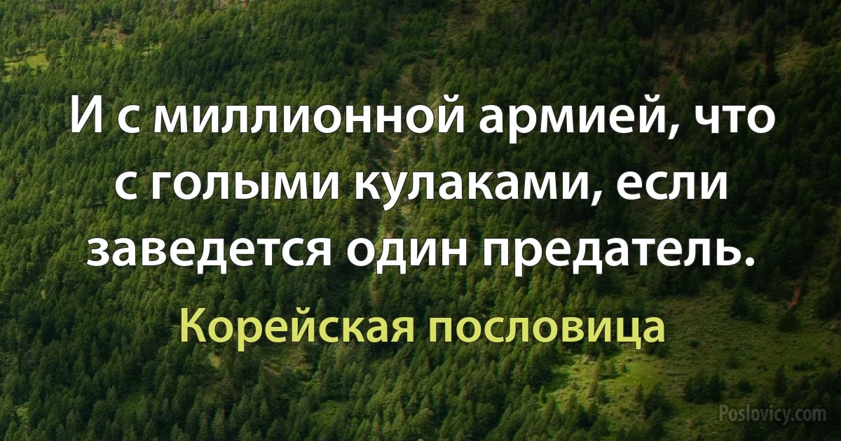 И с миллионной армией, что с голыми кулаками, если заведется один предатель. (Корейская пословица)