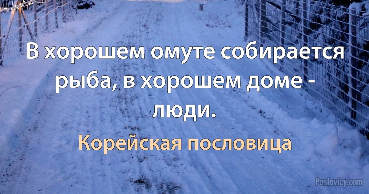 В хорошем омуте собирается рыба, в хорошем доме - люди. (Корейская пословица)