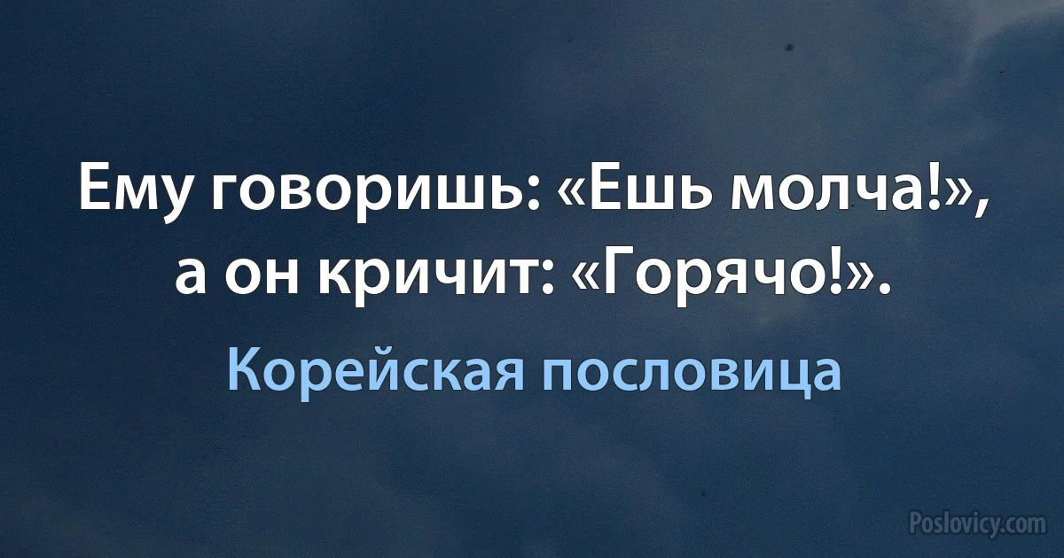 Ему говоришь: «Ешь молча!», а он кричит: «Горячо!». (Корейская пословица)