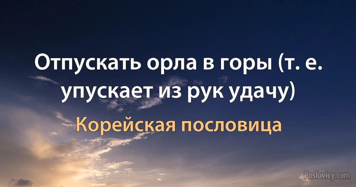 Отпускать орла в горы (т. е. упускает из рук удачу) (Корейская пословица)