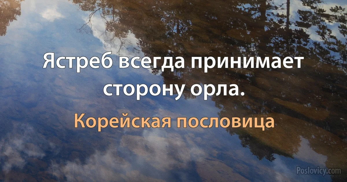 Ястреб всегда принимает сторону орла. (Корейская пословица)