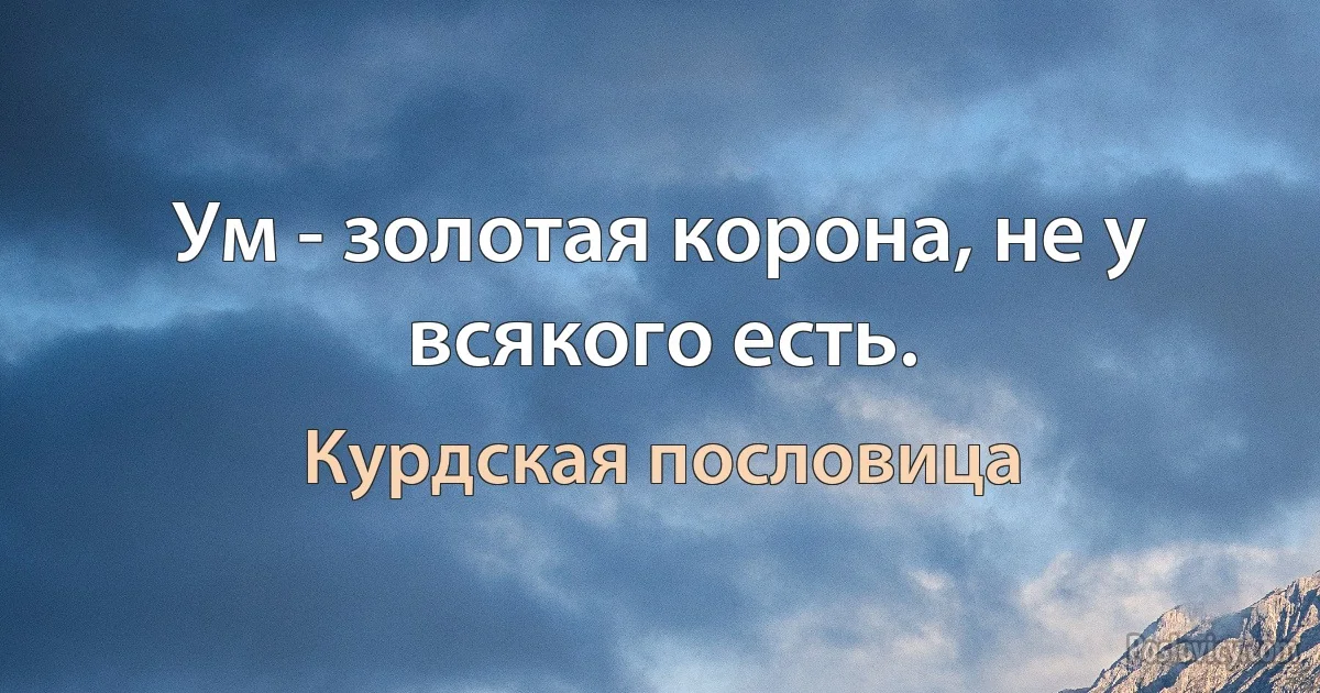 Ум - золотая корона, не у всякого есть. (Курдская пословица)