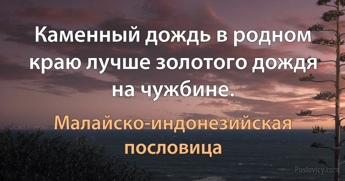 Каменный дождь в родном краю лучше золотого дождя на чужбине. (Малайско-индонезийская пословица)