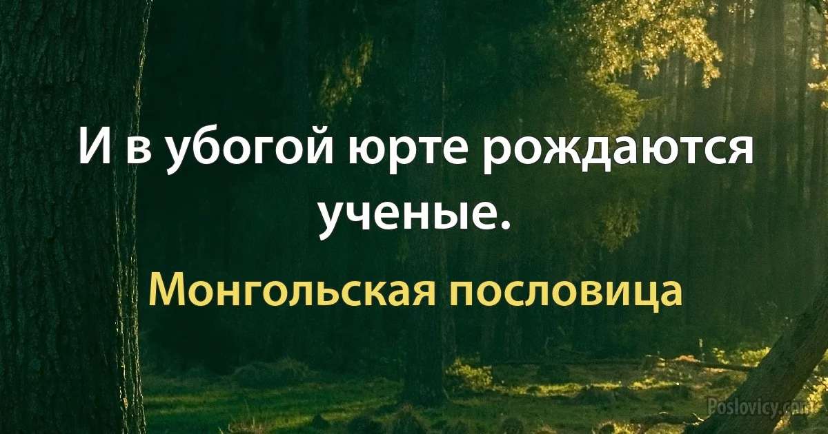 И в убогой юрте рождаются ученые. (Монгольская пословица)