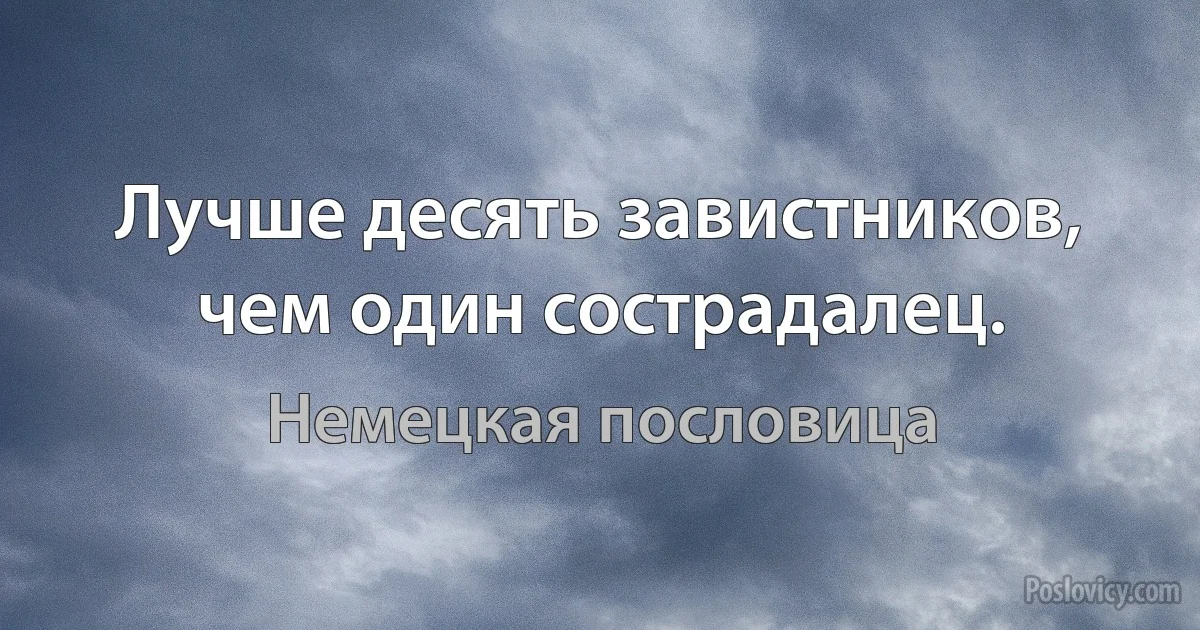 Лучше десять завистников, чем один сострадалец. (Немецкая пословица)