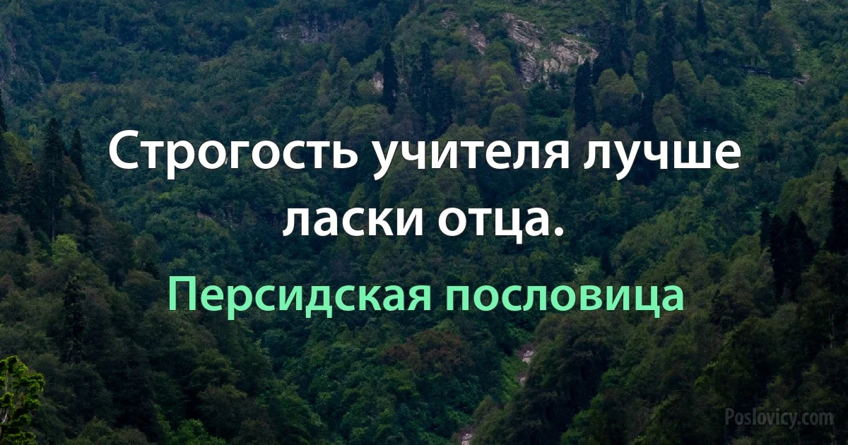 Строгость учителя лучше ласки отца. (Персидская пословица)