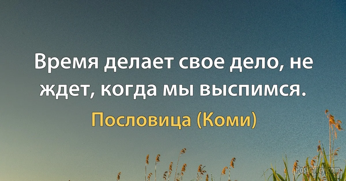 Время делает свое дело, не ждет, когда мы выспимся. (Пословица (Коми))