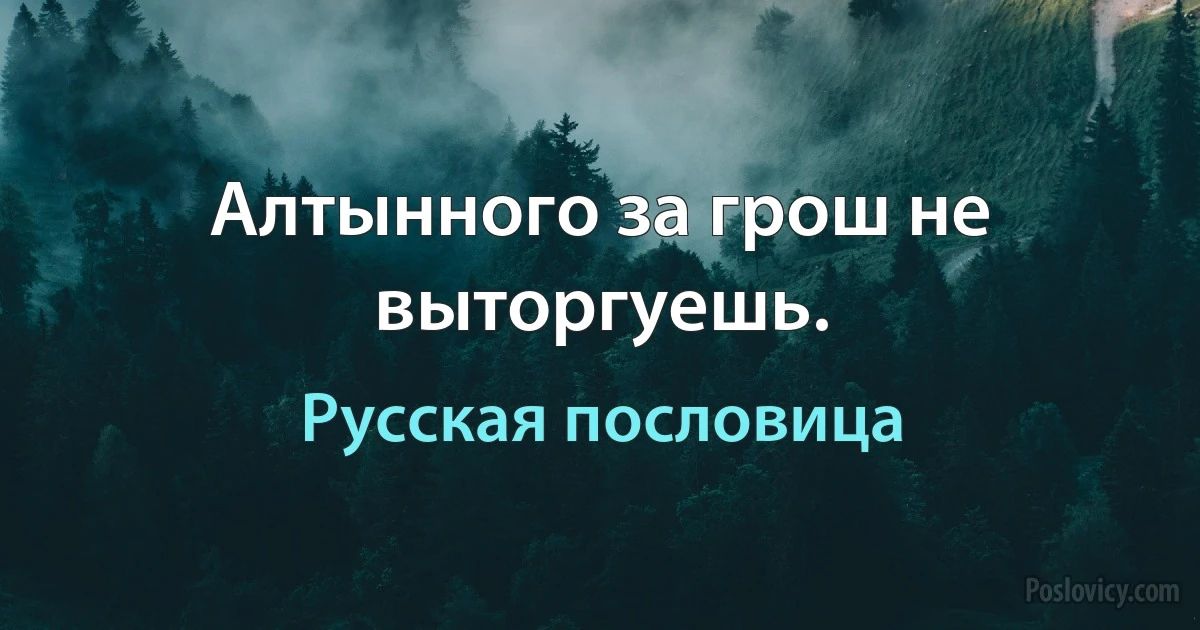 Алтынного за грош не выторгуешь. (Русская пословица)