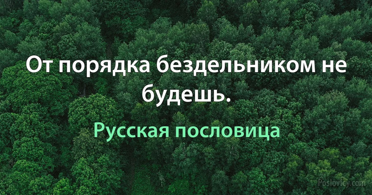 От порядка бездельником не будешь. (Русская пословица)