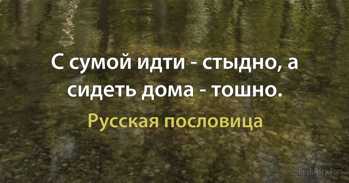 С сумой идти - стыдно, а сидеть дома - тошно. (Русская пословица)