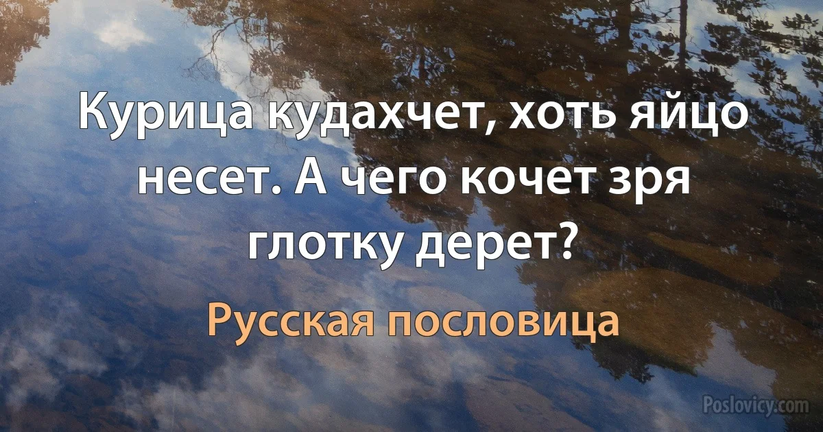 Курица кудахчет, хоть яйцо несет. А чего кочет зря глотку дерет? (Русская пословица)