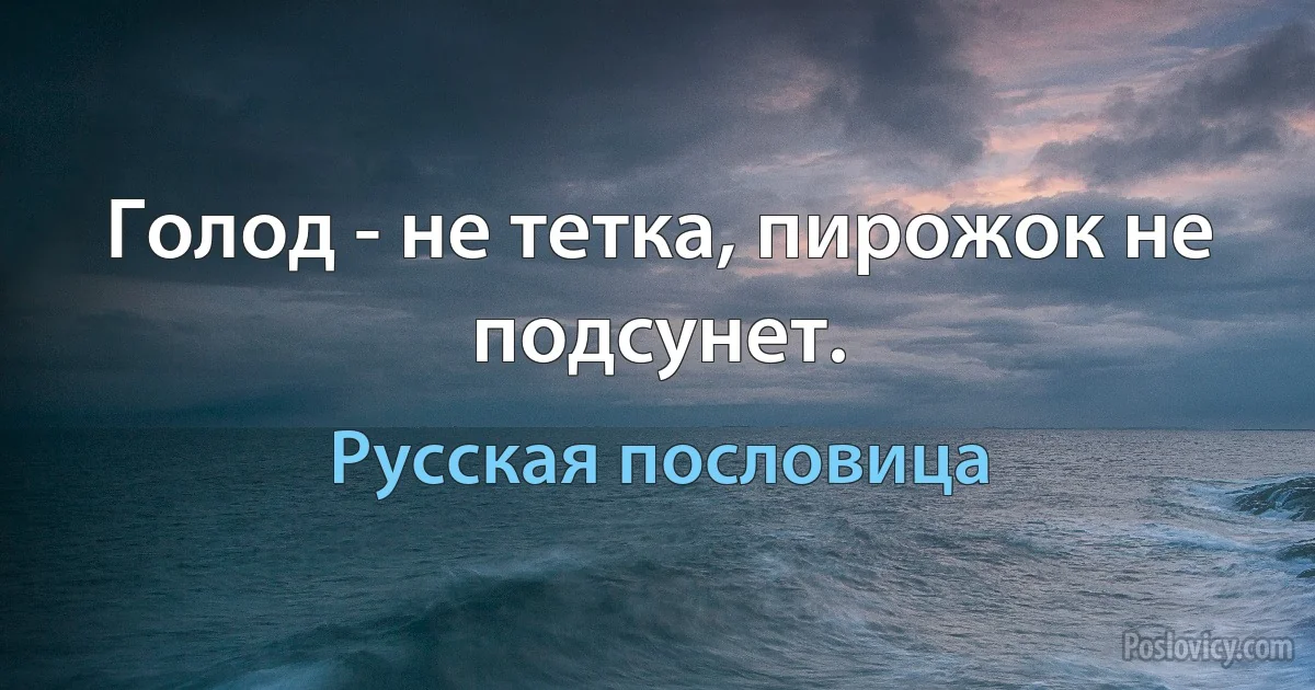 Голод - не тетка, пирожок не подсунет. (Русская пословица)