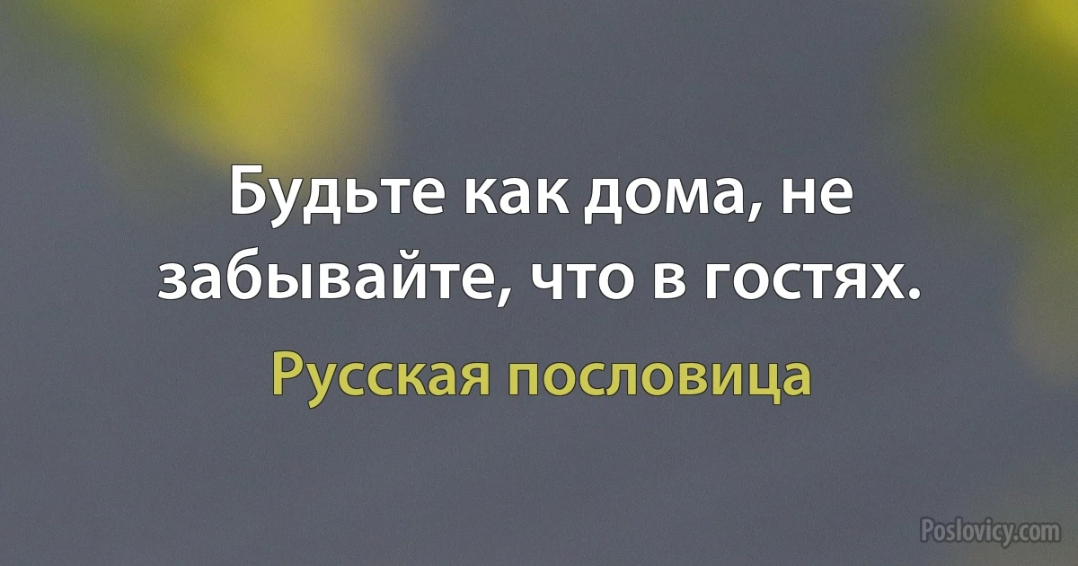 Будьте как дома, не забывайте, что в гостях. (Русская пословица)