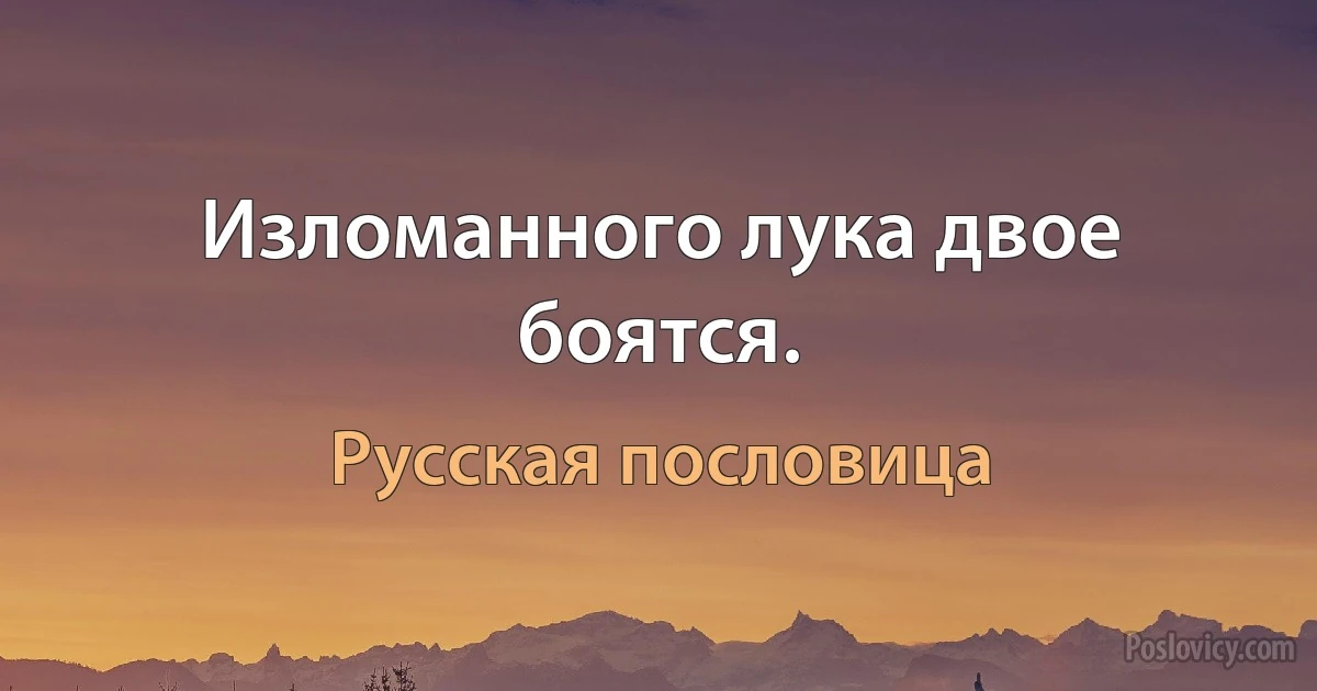 Изломанного лука двое боятся. (Русская пословица)