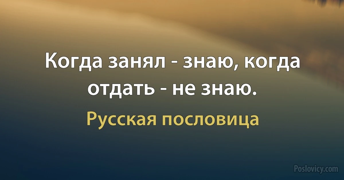 Когда занял - знаю, когда отдать - не знаю. (Русская пословица)