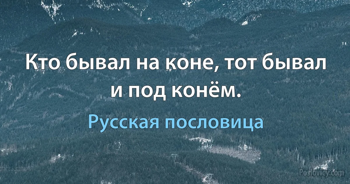 Кто бывал на коне, тот бывал и под конём. (Русская пословица)