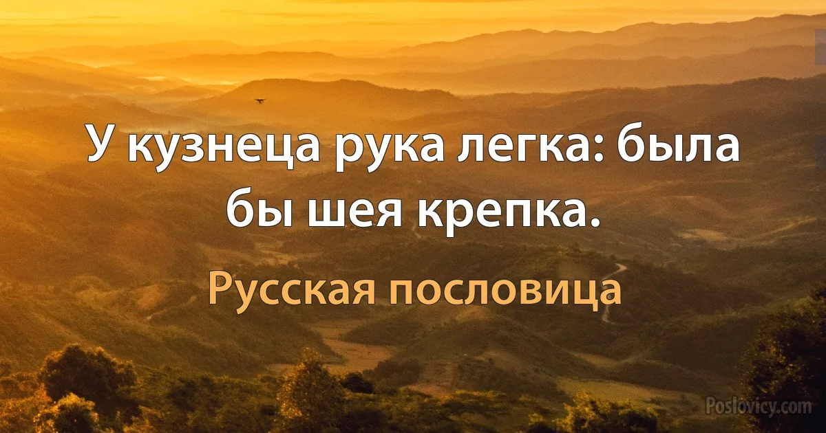 У кузнеца рука легка: была бы шея крепка. (Русская пословица)