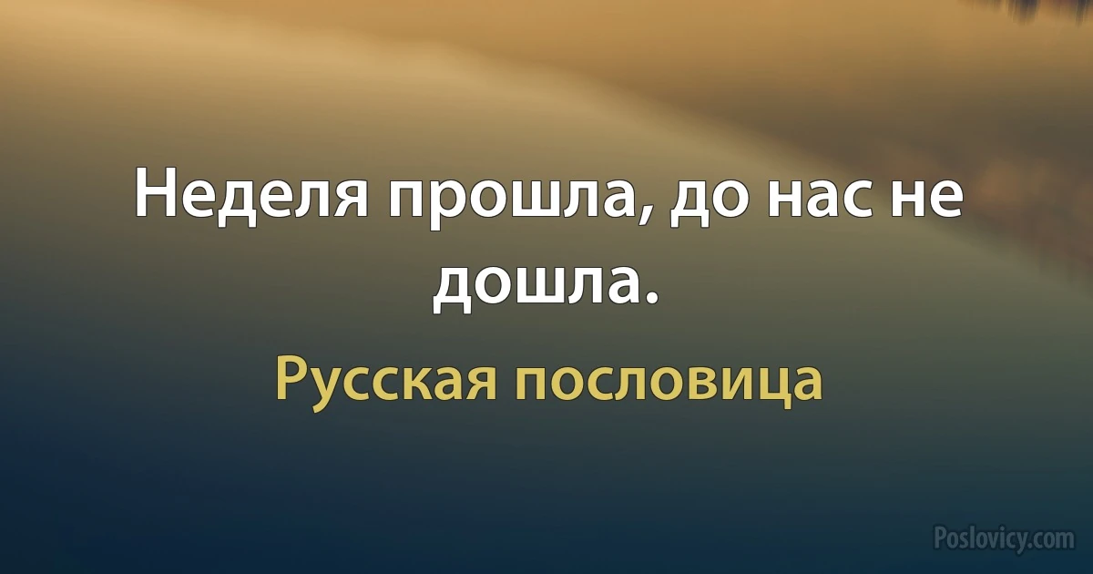 Неделя прошла, до нас не дошла. (Русская пословица)