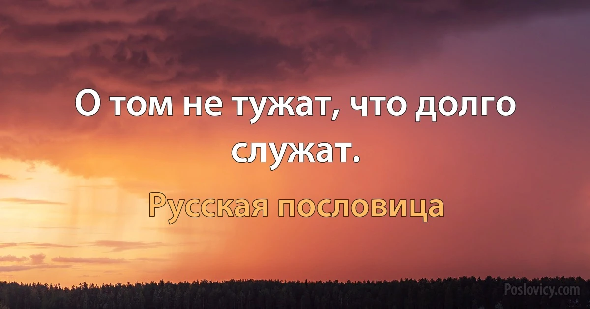 О том не тужат, что долго служат. (Русская пословица)