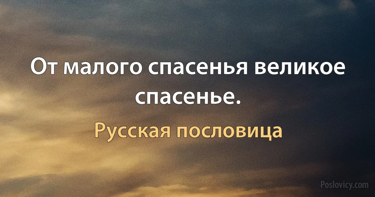 От малого спасенья великое спасенье. (Русская пословица)