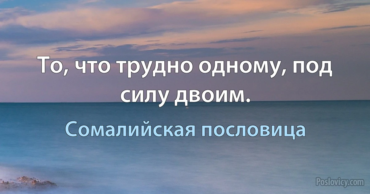 То, что трудно одному, под силу двоим. (Сомалийская пословица)